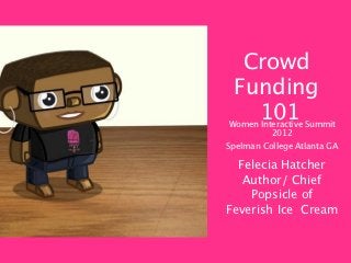Crowd
 Funding
   101
 Women Interactive Summit
          2012
Spelman College Atlanta GA

  Felecia Hatcher
   Author/ Chief
    Popsicle of
Feverish Ice Cream
 
