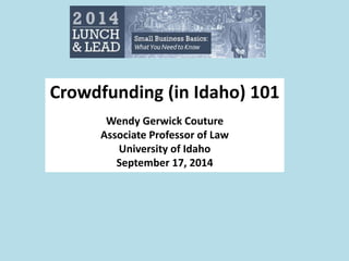 Crowdfunding (in Idaho) 101 
Wendy Gerwick Couture 
Associate Professor of Law 
University of Idaho 
September 17, 2014 
 