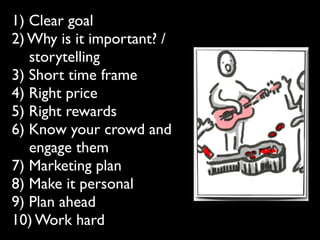1) Clear goal
2) Why is it important? /
   storytelling
3) Short time frame
4) Right price
5) Right rewards
6) Know your crowd and
   engage them
7) Marketing plan
8) Make it personal
9) Plan ahead
10) Work hard
 
