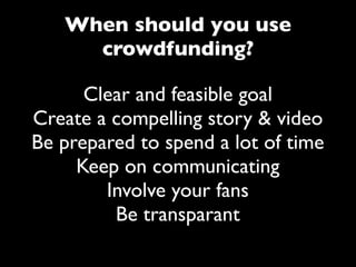 When should you use
     crowdfunding?

      Clear and feasible goal
Create a compelling story & video
Be prepared to spend a lot of time
     Keep on communicating
        Involve your fans
         Be transparant
 