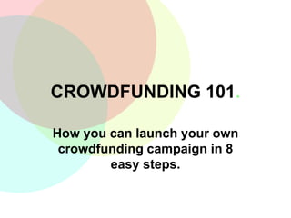 CROWDFUNDING 101.
How you can launch your own
crowdfunding campaign in 8
easy steps.
 