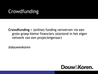 Crowdfunding
Crowdfunding = (online) funding verwerven via een
grote groep kleine financiers (startend in het eigen
netwerk van een projecteigenaar)
@douwenkoren
 