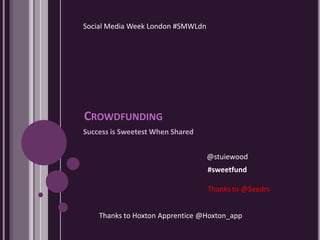 Social Media Week London #SMWLdn




CROWDFUNDING
Success is Sweetest When Shared


                                   @stuiewood
                                   #sweetfund

                                   Thanks to @Seedrs


    Thanks to Hoxton Apprentice @Hoxton_app
 
