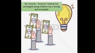 No rewards – however, helping less
privileged young children has a strong
pull on people
 