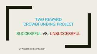 TWO REWARD
CROWDFUNDING PROJECT
SUCCESSFUL VS. UNSUCCESSFUL
By Nasanbold Sukhbaatar
 