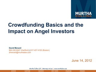 Crowdfunding Basics and the
Impact on Angel Investors
June 14, 2012
David Menard
860.240.6047 (Hartford) | 617.457.4105 (Boston)
dmenard@murthalaw.com
 