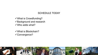 SCHEDULE TODAY
What is Crowdfunding?
Background and research
Who adds what?
What is Blockchain?
Convergence?
 