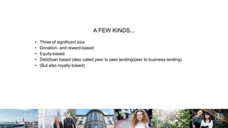 A FEW KINDS...
• Three of significant size
• Donation- and reward-based
• Equity-based
• Debt/loan based (also called peer to peer lending/peer to business lending)
• (But also royalty-based)
 