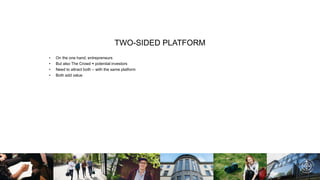 TWO-SIDED PLATFORM
• On the one hand, entrepreneurs
• But also The Crowd ≈ potential investors
• Need to attract both – with the same platform
• Both add value
 