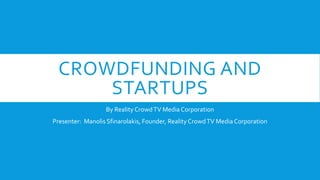 CROWDFUNDING AND
STARTUPS
By Reality CrowdTV Media Corporation
Presenter: Manolis Sfinarolakis, Founder, Reality CrowdTV Media Corporation
 