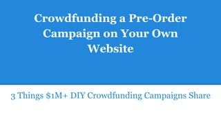 Crowdfunding a Pre-Order
Campaign on Your Own
Website
3 Things $1M+ DIY Crowdfunding Campaigns Share
 