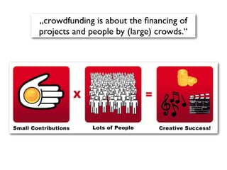 „crowdfunding is about the ﬁnancing of
projects and people by (large) crowds.“
 