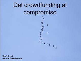 Del crowdfunding al
                 compromiso




Xosé Ramil
www.arrabaldes.org
 