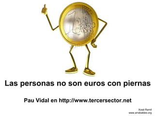 Las personas no son euros con piernas

    Pau Vidal en http://www.tercersector.net
                                                 Xosé Ramil
                                          www.arrabaldes.org
 