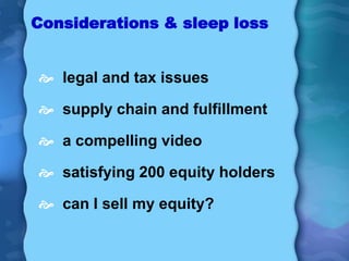 Considerations & sleep loss


 legal and tax issues

 supply chain and fulfillment

 a compelling video

 satisfying 200 equity holders

 can I sell my equity?
 