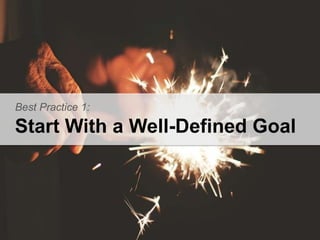 Best Practice 1: 
Start With a Well-Defined Goal 
 