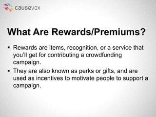 What Are Rewards/Premiums? 
 Rewards are items, recognition, or a service that 
you’ll get for contributing a crowdfundin...