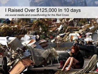 I Raised Over $125,000 In 10 days 
via social media and crowdfunding for the Red Cross 
 