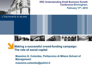 Making a successful crowd-funding campaign:
The role of social capital
Massimo G. Colombo, Politecnico di Milano School of
Management
massimo.colombo@polimi.it
ERC Understanding Small Business Growth
Conference Birmingham,
February 11th, 2015
 