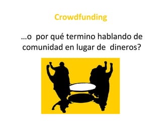 Crowdfunding

…o por qué termino hablando de
comunidad en lugar de dineros?
 