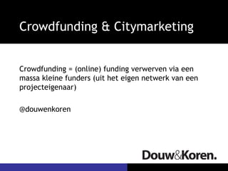Crowdfunding & Citymarketing


Crowdfunding = (online) funding verwerven via een
massa kleine funders (uit het eigen netwerk van een
projecteigenaar)

@douwenkoren
 