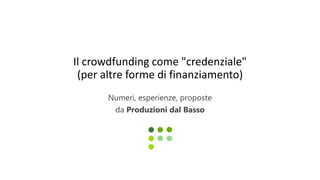 Il crowdfunding come "credenziale"
(per altre forme di finanziamento)
Numeri, esperienze, proposte
da Produzioni dal Basso
 