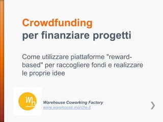 Crowdfunding
per finanziare progetti
Come utilizzare piattaforme "rewardbased" per raccogliere fondi e realizzare
le proprie idee

Warehouse Coworking Factory
www.warehouse.marche.it

 
