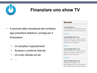 Finanziare uno show TV
• A seconda della consistenza del contributo
ogni produttore stabilisce i privilegi per il
finanziatore
• Un semplice ringraziamento
• Accesso a contenuti riservati
• Un invito ufficiale sul set
• …
 