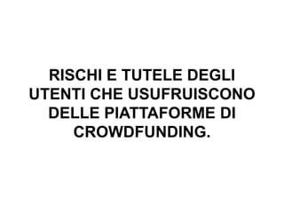 RISCHI E TUTELE DEGLI
UTENTI CHE USUFRUISCONO
DELLE PIATTAFORME DI
CROWDFUNDING.
 