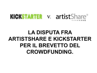 LA DISPUTA FRA
ARTISTSHARE E KICKSTARTER
PER IL BREVETTO DEL
CROWDFUNDING.
 