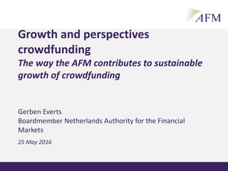 Gerben Everts
Boardmember Netherlands Authority for the Financial
Markets
25 May 2016
Growth and perspectives
crowdfunding
The way the AFM contributes to sustainable
growth of crowdfunding
"Presentatieonderwerp"
 