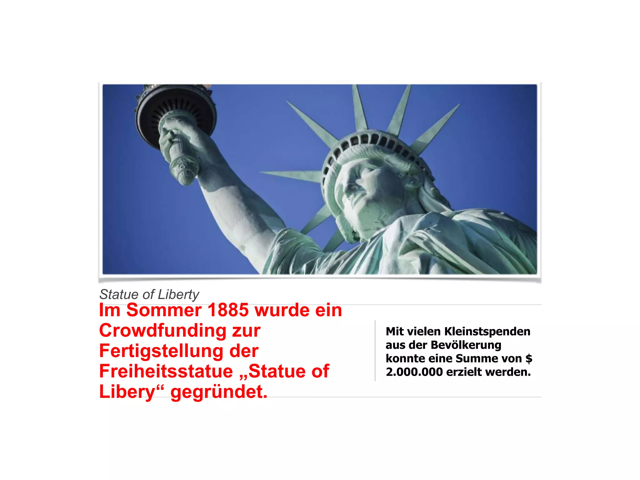 Statue of Liberty
Im Sommer 1885 wurde ein
Crowdfunding zur
Fertigstellung der
Freiheitsstatue „Statue of
Libery“ gegründet.
Mit vielen Kleinstspenden
aus der Bevölkerung
konnte eine Summe von $
2.000.000 erzielt werden.
 