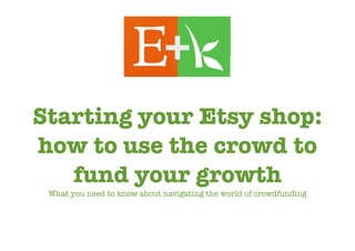 Starting your Etsy shop:
how to use the crowd to
fund your growth
What you need to know about navigating the world of crowdfunding
 