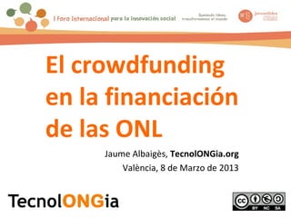 El crowdfunding
en la financiación
de las ONL
     Jaume Albaigès, TecnolONGia.org
         València, 8 de Marzo de 2013
 