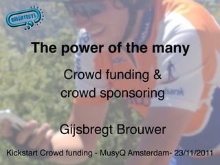 The power of the many
             Crowd funding & 
             crowd sponsoring
                           


             Gijsbregt Brouwer
Kickstart Crowd funding - MusyQ Amsterdam- 23/11/2011
 