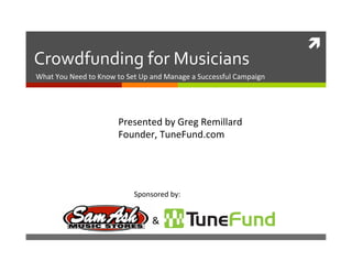  
Crowdfunding for Musicians 
What You Need to Know to Set Up and Manage a Successful Campaign 




                       Presented by Greg Remillard 
                       Founder, TuneFund.com 




                           Sponsored by: 


                                & 
 