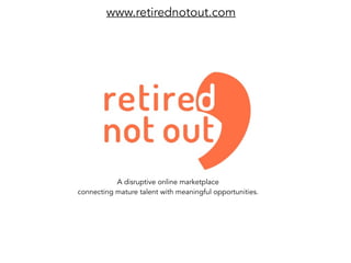 www.retirednotout.com
A disruptive online marketplace
connecting mature talent with meaningful opportunities.
 