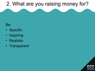 2. What are you raising money for?


Be:
• Specific
• Inspiring
• Realistic
• Transparent
 