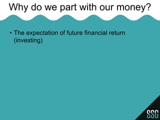 Why do we part with our money?

• The expectation of future financial return
  (investing)
 