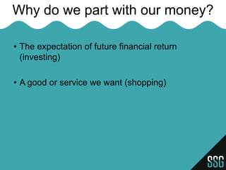 Why do we part with our money?

• The expectation of future financial return
  (investing)

• A good or service we want (shopping)
 