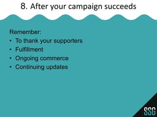 8. After your campaign succeeds

Remember:
• To thank your supporters
• Fulfillment
• Ongoing commerce
• Continuing updates
 