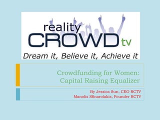 Crowdfunding for Women: 
Capital Raising Equalizer 
By Jessica Sun, CEO RCTV 
Manolis Sfinarolakis, Founder RCTV 
 