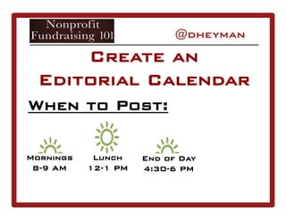 When to Post:
Create an
Editorial Calendar
Mornings
8-9 AM
Lunch
12-1 PM
End of Day
4:30-6 PM
 
