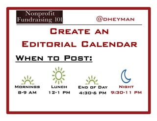 When to Post:
Create an
Editorial Calendar
Mornings
8-9 AM
Lunch
12-1 PM
End of Day
4:30-6 PM
Night
9:30-11 PM
 