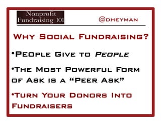 Why Social Fundraising?
• People Give to People
• The Most Powerful Form
of Ask is a “Peer Ask”
• Turn Your Donors Into
Fundraisers
 