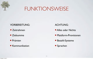 FUNKTIONSWEISE

                         VORBEREITUNG:             ACHTUNG:
                         ¡ Zeitrahmen             ¡ Alles oder Nichts
                         ¡ Zielsumme              ¡ Plattform-Provisionen
                         ¡ Prämien                ¡ Bezahl-Systeme
                         ¡ Kommunikation          ¡ Sprachen


                                              12
Dienstag, 10. April 12
 