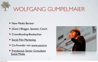 WOLFGANG GUMPELMAIER

                         ¡ New Media Berater
                         ¡ (Gast-) Blogger, Speaker, Coach
                         ¡ Crowdfunding-Beobachter
                         ¡ Social Film Marketing
                         ¡ Co-Founder von www.ununi.tv
                         ¡ Trendscout, Senior Consultant
                           Social Media
                                                                  Bildquelle: DOKVILLE 2011




                                                              2
Dienstag, 10. April 12
 