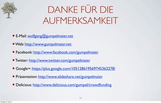 DANKE FÜR DIE
                                           AUFMERKSAMKEIT
                         ¡ E-Mail: wolfgang@gumpelmaier.net
                         ¡ Web: http://www.gumpelmaier.net
                         ¡ Facebook: http://www.facebook.com/gumpelmaier
                         ¡ Twitter: http://www.twitter.com/gumpelmaier
                         ¡ Google+: https://plus.google.com/105128619569745363278/
                         ¡ Präsentation: http://www.slideshare.net/gumpelmaier
                         ¡ Delicious: http://www.delicious.com/gumpel/crowdfunding


                                                                 26
Dienstag, 10. April 12
 
