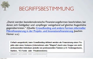 BEGRIFFSBESTIMMUNG

                    „Damit werden basisdemokratische Finanzierungsformen beschrieben, bei
                    denen sich Geldgeber und -empfänger weitgehend auf gleicher Augenhöhe
                    gegenübertreten.“ (Quelle: Crowdfunding und andere Formen informeller
                    Mikroﬁnanzierung in der Projekt- und Innovationsﬁnanzierung, Joachim
                    Hemer u.a.)




                                                      4
Dienstag, 10. April 12
 