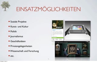 EINSATZMÖGLICHKEITEN
                         ¡ Soziale Projekte
                         ¡ Kunst- und Kultur
                         ¡ Politik
                         ¡ Journalismus
                         ¡ Geschäftsideen
                         ¡ Privatangelegenheiten
                         ¡ Wissenschaft und Forschung
                         ¡ etc.
                                                         5
Dienstag, 10. April 12
 